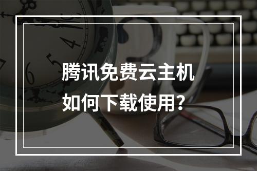 腾讯免费云主机如何下载使用？