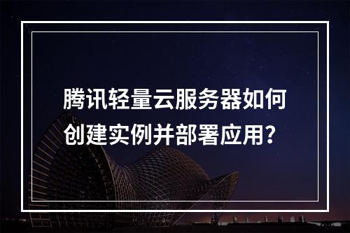 腾讯轻量云服务器如何创建实例并部署应用？