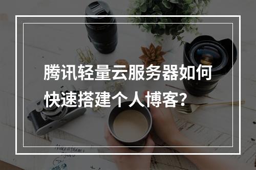 腾讯轻量云服务器如何快速搭建个人博客？