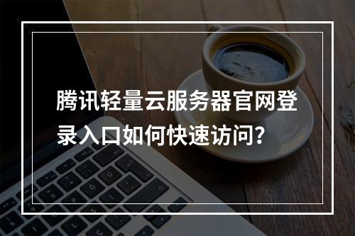 腾讯轻量云服务器官网登录入口如何快速访问？
