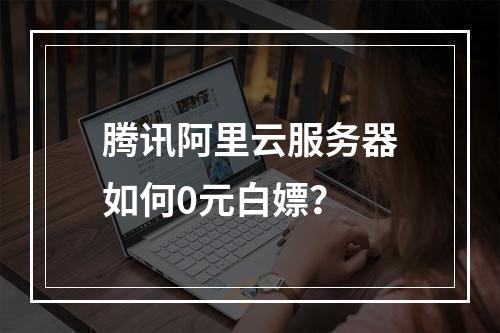 腾讯阿里云服务器如何0元白嫖？