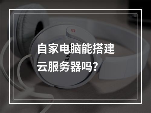 自家电脑能搭建云服务器吗？
