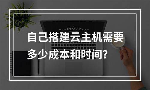 自己搭建云主机需要多少成本和时间？