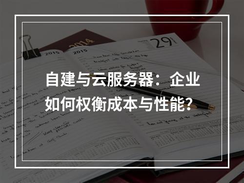 自建与云服务器：企业如何权衡成本与性能？