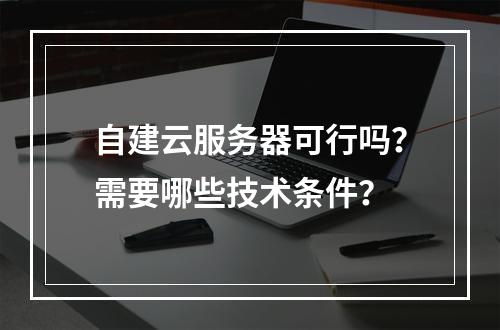 自建云服务器可行吗？需要哪些技术条件？