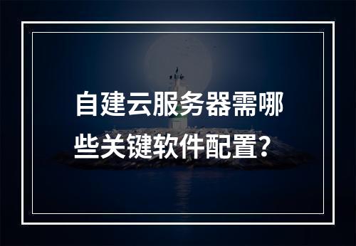 自建云服务器需哪些关键软件配置？