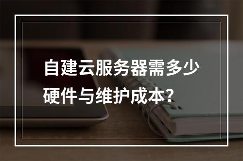 自建云服务器需多少硬件与维护成本？
