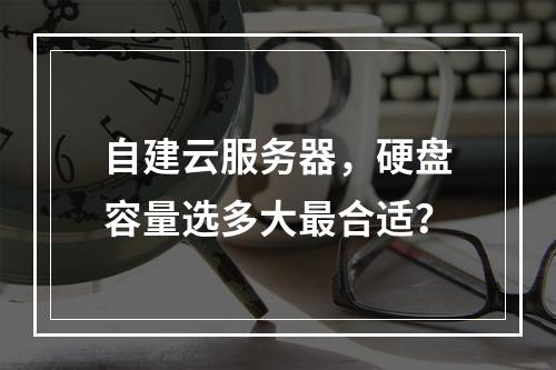 自建云服务器，硬盘容量选多大最合适？