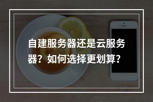 自建服务器还是云服务器？如何选择更划算？