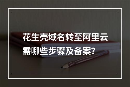 花生壳域名转至阿里云需哪些步骤及备案？