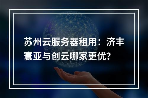 苏州云服务器租用：济丰寰亚与创云哪家更优？