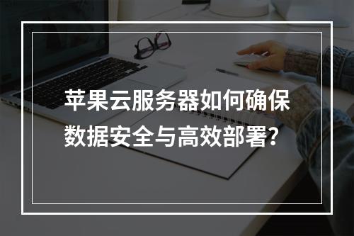 苹果云服务器如何确保数据安全与高效部署？
