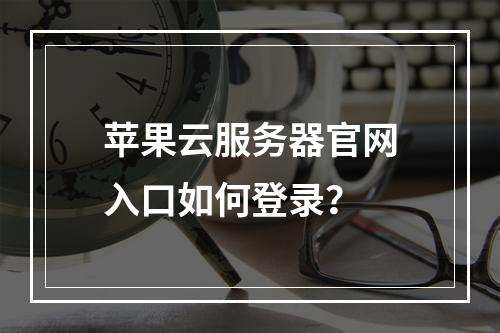 苹果云服务器官网入口如何登录？