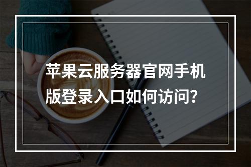 苹果云服务器官网手机版登录入口如何访问？