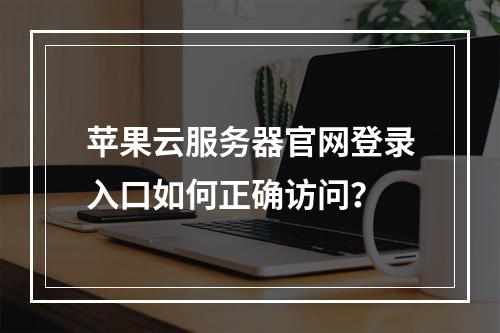 苹果云服务器官网登录入口如何正确访问？