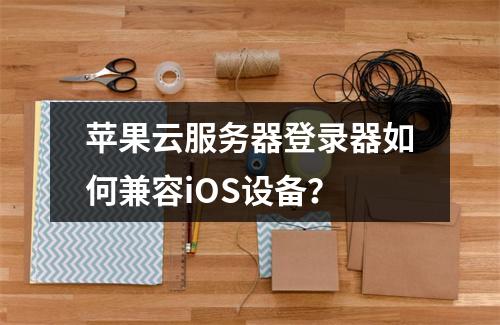 苹果云服务器登录器如何兼容iOS设备？