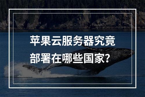 苹果云服务器究竟部署在哪些国家？