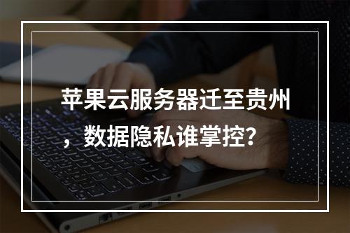 苹果云服务器迁至贵州，数据隐私谁掌控？