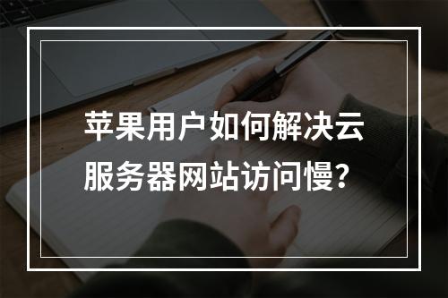 苹果用户如何解决云服务器网站访问慢？