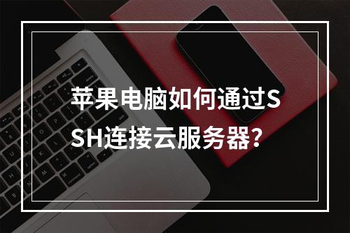 苹果电脑如何通过SSH连接云服务器？