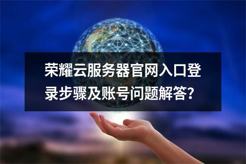 荣耀云服务器官网入口登录步骤及账号问题解答？