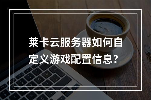莱卡云服务器如何自定义游戏配置信息？