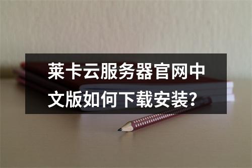 莱卡云服务器官网中文版如何下载安装？