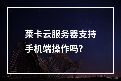 莱卡云服务器支持手机端操作吗？