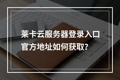 莱卡云服务器登录入口官方地址如何获取？