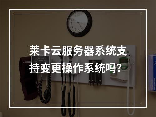 莱卡云服务器系统支持变更操作系统吗？