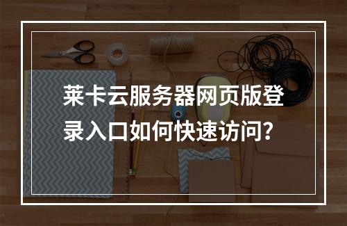 莱卡云服务器网页版登录入口如何快速访问？