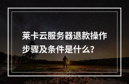 莱卡云服务器退款操作步骤及条件是什么？