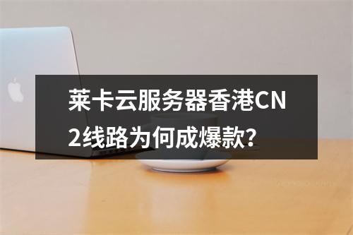 莱卡云服务器香港CN2线路为何成爆款？