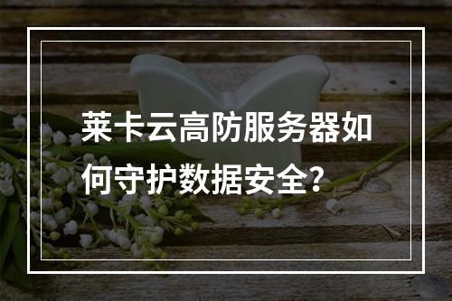 莱卡云高防服务器如何守护数据安全？