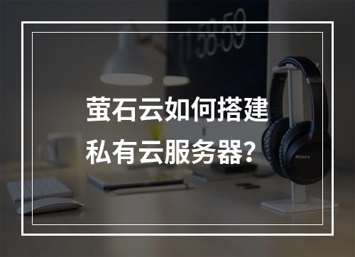萤石云如何搭建私有云服务器？