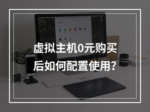 虚拟主机0元购买后如何配置使用？