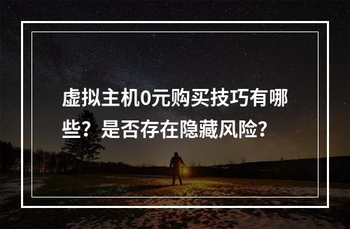 虚拟主机0元购买技巧有哪些？是否存在隐藏风险？