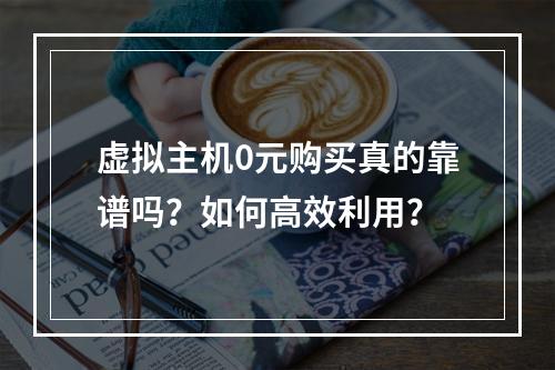 虚拟主机0元购买真的靠谱吗？如何高效利用？