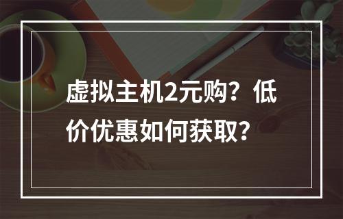 虚拟主机2元购？低价优惠如何获取？