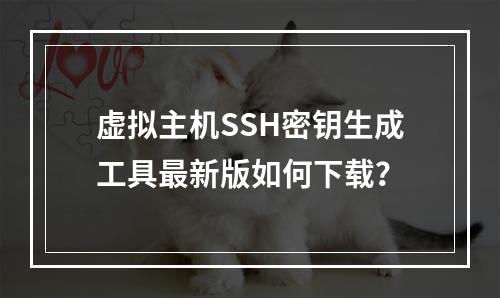 虚拟主机SSH密钥生成工具最新版如何下载？