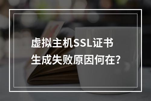 虚拟主机SSL证书生成失败原因何在？