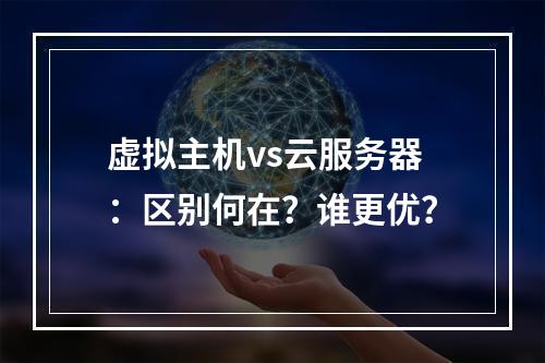 虚拟主机vs云服务器：区别何在？谁更优？