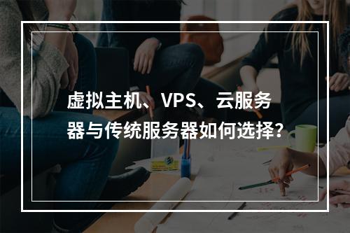 虚拟主机、VPS、云服务器与传统服务器如何选择？