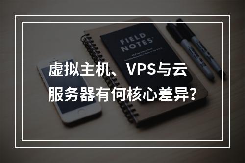 虚拟主机、VPS与云服务器有何核心差异？