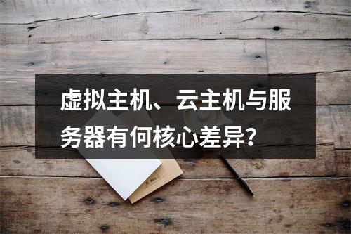 虚拟主机、云主机与服务器有何核心差异？