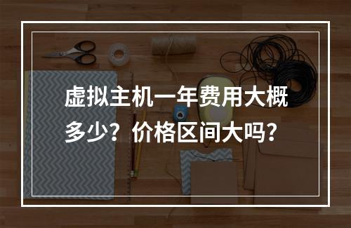 虚拟主机一年费用大概多少？价格区间大吗？