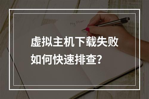 虚拟主机下载失败如何快速排查？