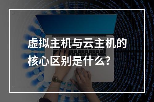 虚拟主机与云主机的核心区别是什么？