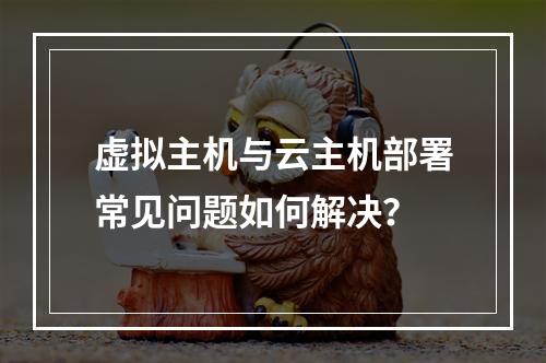 虚拟主机与云主机部署常见问题如何解决？