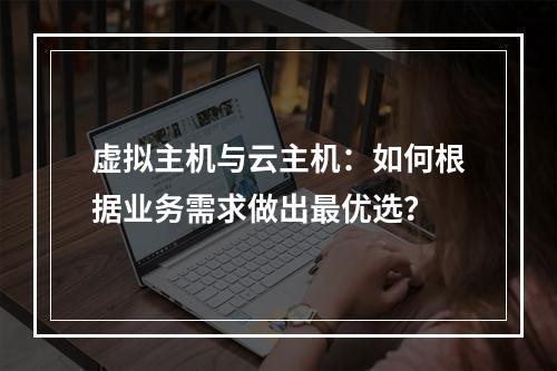 虚拟主机与云主机：如何根据业务需求做出最优选？